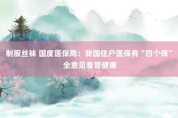 制服丝袜 国度医保局：我国住户医保有“四个保” 全意见看管健康