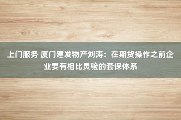 上门服务 厦门建发物产刘涛：在期货操作之前企业要有相比灵验的套保体系