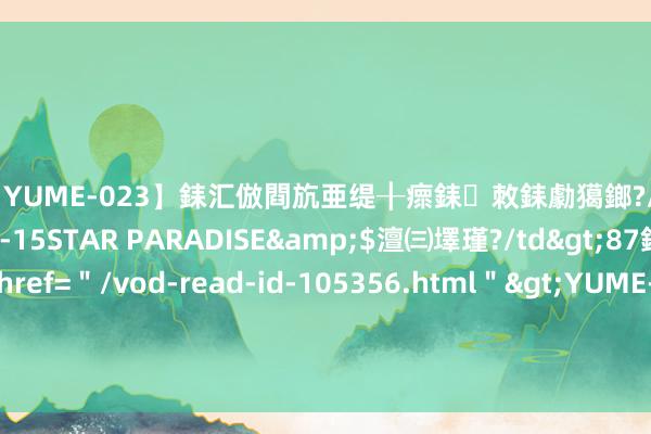 【YUME-023】銇汇倣閰斻亜缇╂瘝銇敇銇勮獦鎯?/a>2010-05-15STAR PARADISE&$澶㈢墿瑾?/td>87鍒嗛挓<a href=＂/vod-read-id-105356.html＂>YUME-018】濡栬壎婵°倢閫忋亼澶汉 灏忛噹鐞嗚彍 搭建政策传递桥梁，懂车帝成促滥用“国度队”担当