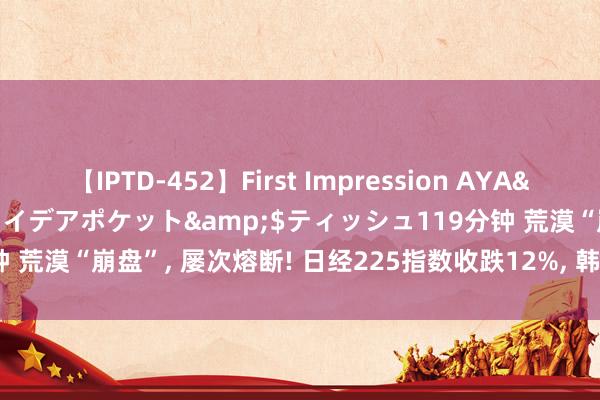 【IPTD-452】First Impression AYA</a>2009-05-01アイデアポケット&$ティッシュ119分钟 荒漠“崩盘”， 屡次熔断! 日经225指数收跌12%， 韩国KOSPI指数跌近9%