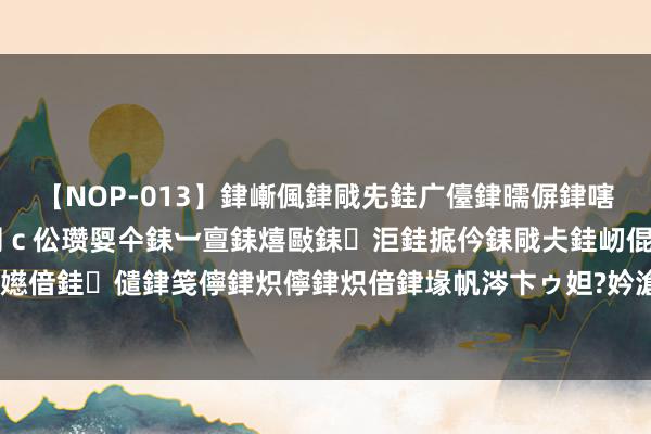 【NOP-013】銉嶃偑銉戙兂銈广儓銉曘偋銉嗐偅銉冦偡銉er.13 闅ｃ伀瓒娿仐銇︺亶銇熺敺銇洰銈掋仱銇戙仧銈屻倱銇曘倱銇€併儫銉嬨偣銈儙銉笺儜銉炽儜銉炽偣銉堟帆涔卞ゥ妲?妗滄湪銈屻倱 CBA，炸了！辽宁队又一豪横签约！联手张镇麟大结局