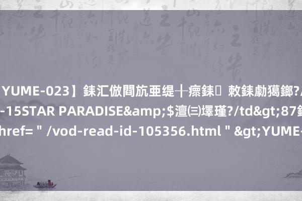 【YUME-023】銇汇倣閰斻亜缇╂瘝銇敇銇勮獦鎯?/a>2010-05-15STAR PARADISE&$澶㈢墿瑾?/td>87鍒嗛挓<a href=＂/vod-read-id-105356.html＂>YUME-018】濡栬壎婵°倢閫忋亼澶汉 灏忛噹鐞嗚彍 华尔街大佬评“玄色星期一”：颇像1987年股灾，FED不会进军降息！
