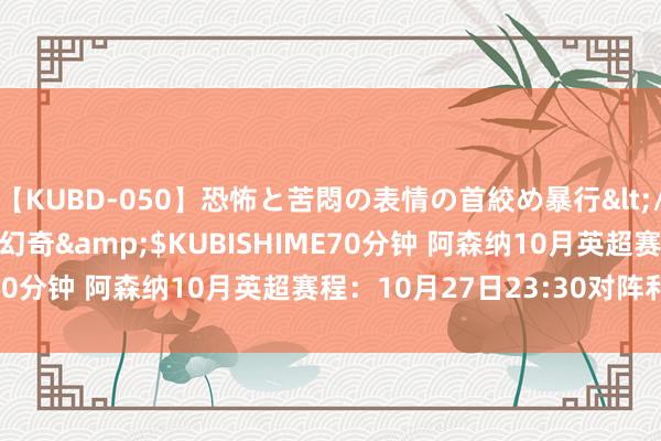 【KUBD-050】恐怖と苦悶の表情の首絞め暴行</a>2013-03-18幻奇&$KUBISHIME70分钟 阿森纳10月英超赛程：10月27日23:30对阵利物浦