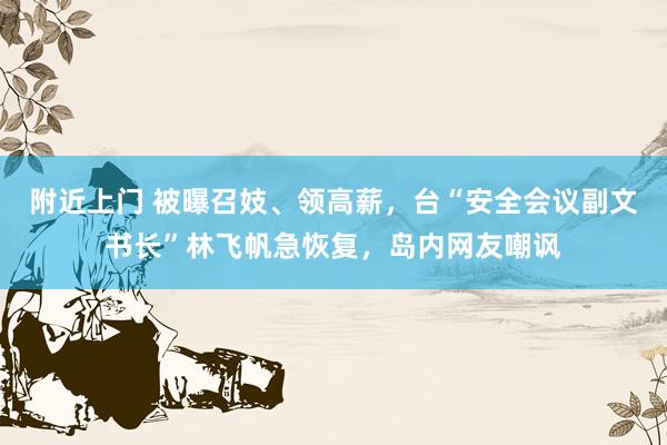 附近上门 被曝召妓、领高薪，台“安全会议副文书长”林飞帆急恢复，岛内网友嘲讽