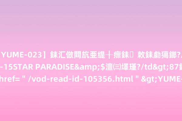【YUME-023】銇汇倣閰斻亜缇╂瘝銇敇銇勮獦鎯?/a>2010-05-15STAR PARADISE&$澶㈢墿瑾?/td>87鍒嗛挓<a href=＂/vod-read-id-105356.html＂>YUME-018】濡栬壎婵°倢閫忋亼澶汉 灏忛噹鐞嗚彍 民进党赴好意思“不雅选团”与好意思大麻供应商餐叙 蓝民代质疑：要让大麻正当化吗？