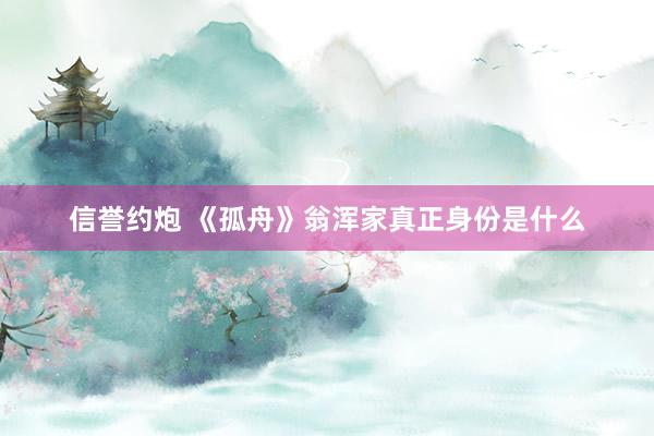 信誉约炮 《孤舟》翁浑家真正身份是什么