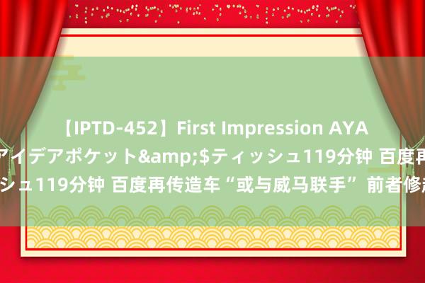 【IPTD-452】First Impression AYA</a>2009-05-01アイデアポケット&$ティッシュ119分钟 百度再传造车“或与威马联手” 前者修起：不予置评