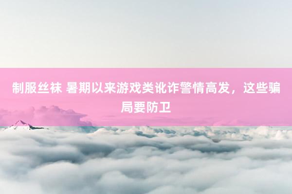 制服丝袜 暑期以来游戏类讹诈警情高发，这些骗局要防卫