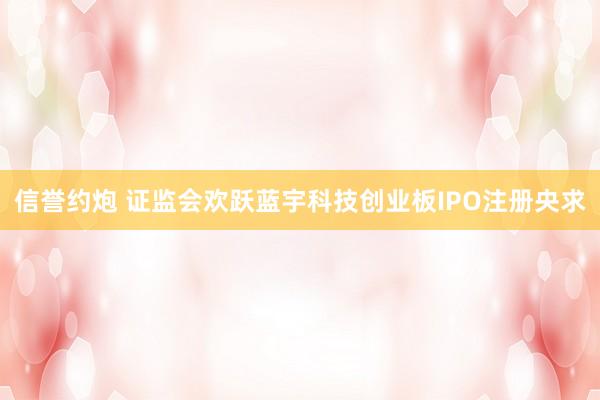 信誉约炮 证监会欢跃蓝宇科技创业板IPO注册央求