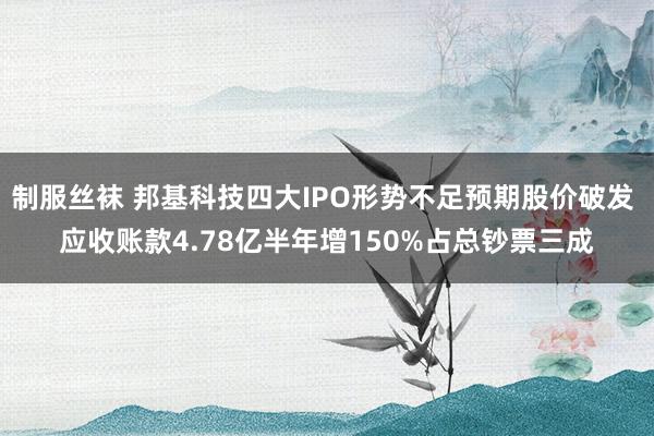 制服丝袜 邦基科技四大IPO形势不足预期股价破发 应收账款4.78亿半年增150%占总钞票三成