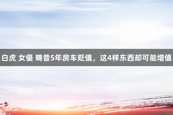 白虎 女優 畴昔5年房车贬值，这4样东西却可能增值