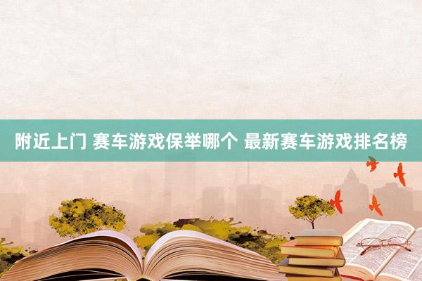 附近上门 赛车游戏保举哪个 最新赛车游戏排名榜