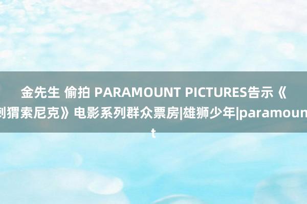 金先生 偷拍 PARAMOUNT PICTURES告示《刺猬索尼克》电影系列群众票房|雄狮少年|paramount
