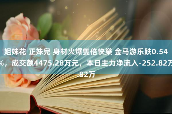 姐妹花 正妹兒 身材火爆雙倍快樂 金马游乐跌0.54%，成交额4475.28万元，本日主力净流入-252.82万