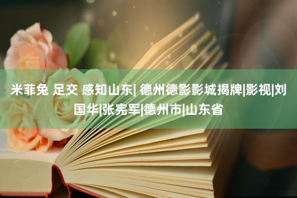 米菲兔 足交 感知山东| 德州德影影城揭牌|影视|刘国华|张宪军|德州市|山东省