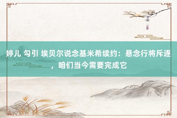婷儿 勾引 埃贝尔说念基米希续约：悬念行将斥逐，咱们当今需要完成它
