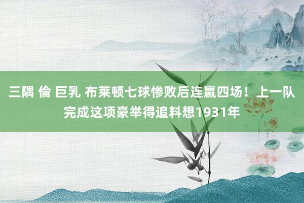 三隅 倫 巨乳 布莱顿七球惨败后连赢四场！上一队完成这项豪举得追料想1931年