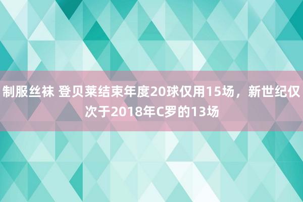 制服丝袜 登贝莱结束年度20球仅用15场，新世纪仅次于2018年C罗的13场