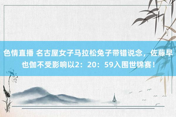 色情直播 名古屋女子马拉松兔子带错说念，佐藤早也伽不受影响以2：20：59入围世锦赛！