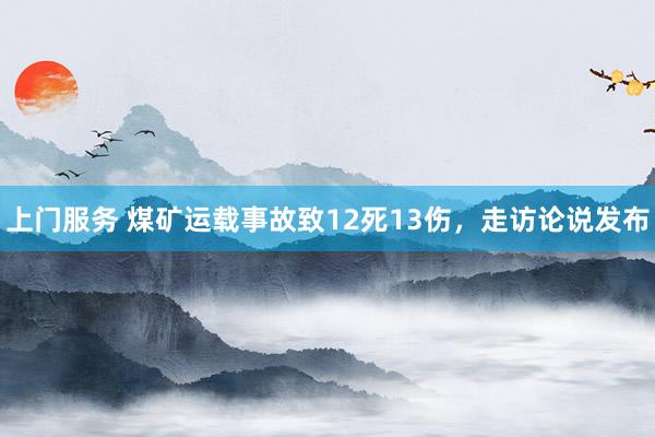 上门服务 煤矿运载事故致12死13伤，走访论说发布