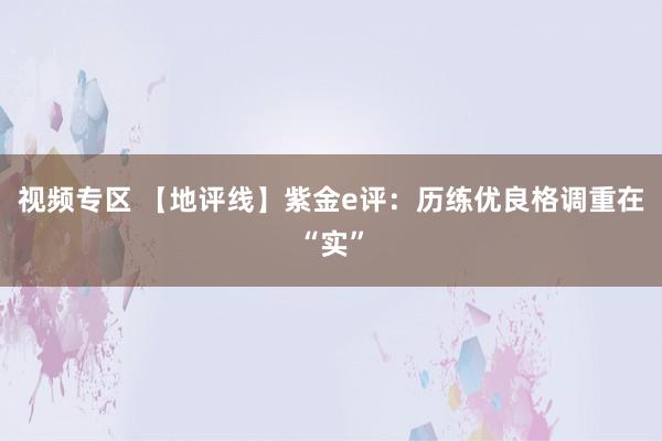 视频专区 【地评线】紫金e评：历练优良格调重在“实”