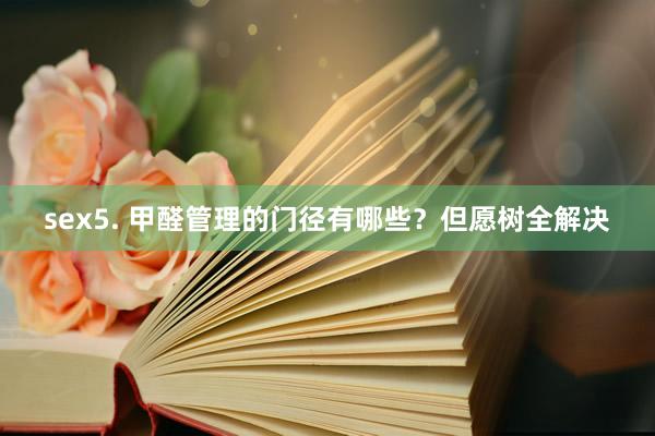 sex5. 甲醛管理的门径有哪些？但愿树全解决