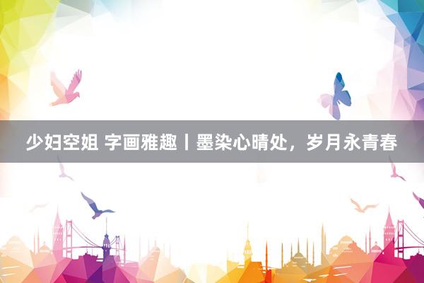 少妇空姐 字画雅趣丨墨染心晴处，岁月永青春