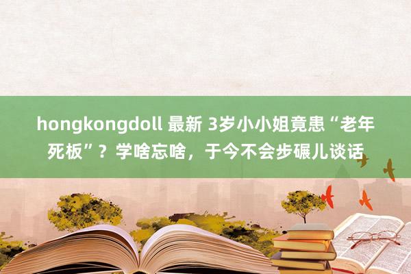 hongkongdoll 最新 3岁小小姐竟患“老年死板”？学啥忘啥，于今不会步碾儿谈话