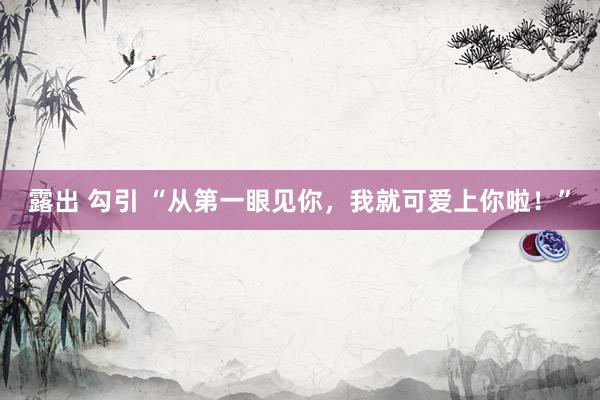 露出 勾引 “从第一眼见你，我就可爱上你啦！”