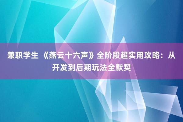 兼职学生 《燕云十六声》全阶段超实用攻略：从开发到后期玩法全默契