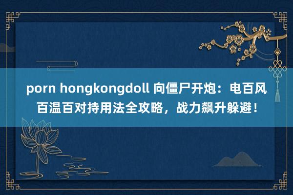porn hongkongdoll 向僵尸开炮：电百风百温百对持用法全攻略，战力飙升躲避！