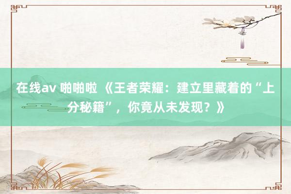 在线av 啪啪啦 《王者荣耀：建立里藏着的“上分秘籍”，你竟从未发现？》