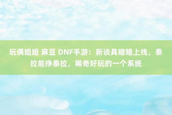 玩偶姐姐 麻豆 DNF手游：新谈具暗暗上线，泰拉能挣泰拉，稀奇好玩的一个系统