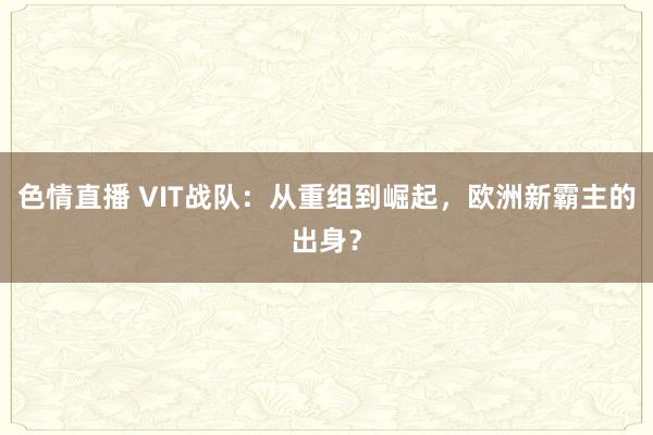 色情直播 VIT战队：从重组到崛起，欧洲新霸主的出身？