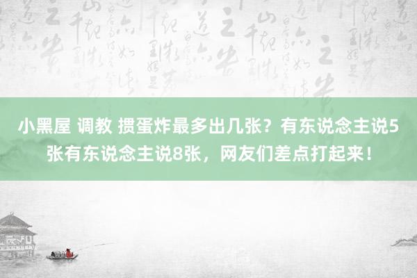 小黑屋 调教 掼蛋炸最多出几张？有东说念主说5张有东说念主说8张，网友们差点打起来！
