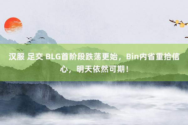 汉服 足交 BLG首阶段跌荡更始，Bin内省重拾信心，明天依然可期！