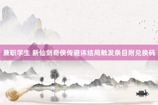 兼职学生 新仙剑奇侠传避讳结局触发条目附兑换码