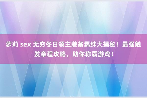 萝莉 sex 无穷冬日领主装备羁绊大揭秘！最强触发章程攻略，助你称霸游戏！