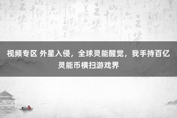视频专区 外星入侵，全球灵能醒觉，我手持百亿灵能币横扫游戏界