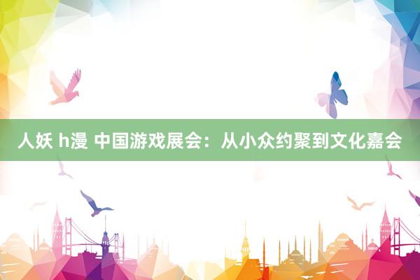 人妖 h漫 中国游戏展会：从小众约聚到文化嘉会