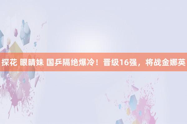 探花 眼睛妹 国乒隔绝爆冷！晋级16强，将战金娜英