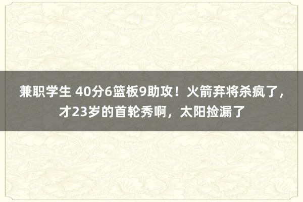 兼职学生 40分6篮板9助攻！火箭弃将杀疯了，才23岁的首轮秀啊，太阳捡漏了