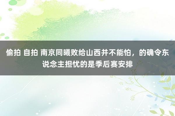 偷拍 自拍 南京同曦败给山西并不能怕，的确令东说念主担忧的是季后赛安排