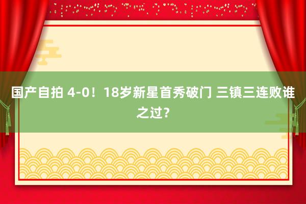 国产自拍 4-0！18岁新星首秀破门 三镇三连败谁之过？