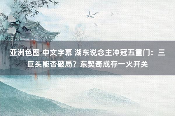 亚洲色图 中文字幕 湖东说念主冲冠五重门：三巨头能否破局？东契奇成存一火开关