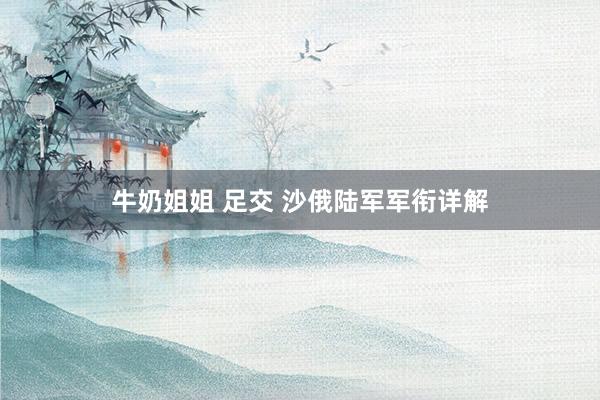 牛奶姐姐 足交 沙俄陆军军衔详解