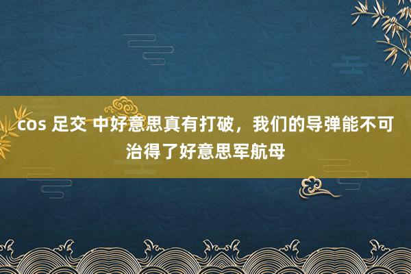 cos 足交 中好意思真有打破，我们的导弹能不可治得了好意思军航母