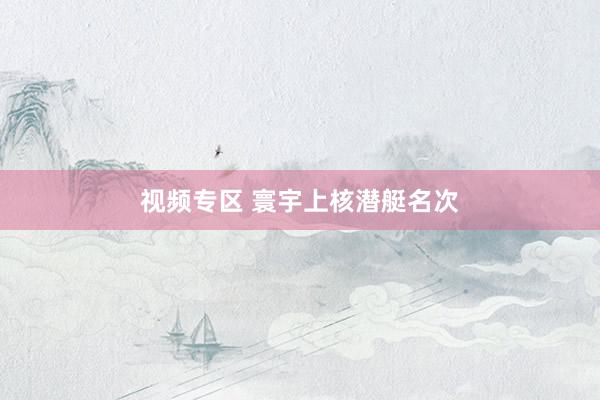 视频专区 寰宇上核潜艇名次