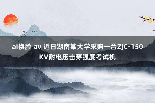 ai换脸 av 近日湖南某大学采购一台ZJC-150KV耐电压击穿强度考试机