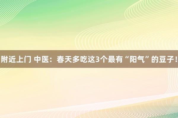 附近上门 中医：春天多吃这3个最有“阳气”的豆子！